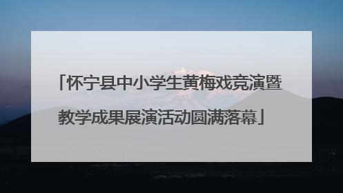 怀宁县中小学生黄梅戏竞演暨教学成果展演活动圆满落幕