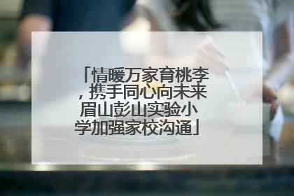 情暖万家育桃李，携手同心向未来 眉山彭山实验小学加强家校沟通