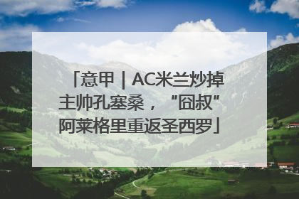 意甲｜AC米兰炒掉主帅孔塞桑，“囧叔”阿莱格里重返圣西罗
