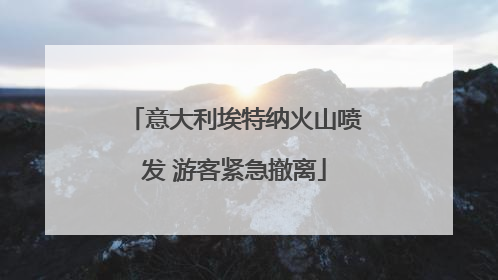 意大利埃特纳火山喷发 游客紧急撤离