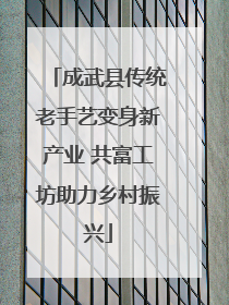 成武县传统老手艺变身新产业 共富工坊助力乡村振兴