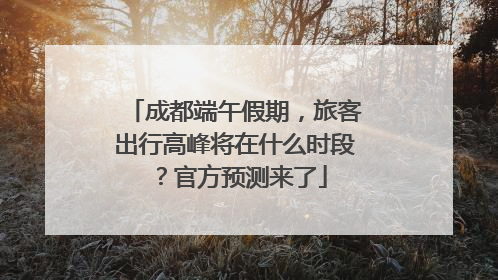 成都端午假期，旅客出行高峰将在什么时段？官方预测来了