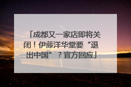 成都又一家店即将关闭！伊藤洋华堂要“退出中国”？官方回应