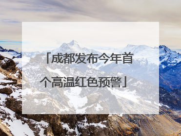 成都发布今年首个高温红色预警