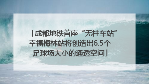 成都地铁首座“无柱车站”幸福梅林站将创造出6.5个足球场大小的通透空间