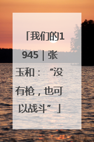 我们的1945｜张玉和：“没有枪，也可以战斗”