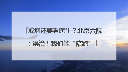 戒烟还要看医生？北京六院：得治！我们能“陪跑”