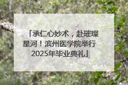 承仁心妙术，赴璀璨星河！滨州医学院举行2025年毕业典礼