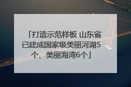 打造示范样板 山东省已建成国家级美丽河湖5个、美丽海湾6个