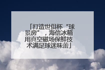 打造世俱杯“球景房”，海信冰箱用真空磁场保鲜技术满足球迷味蕾