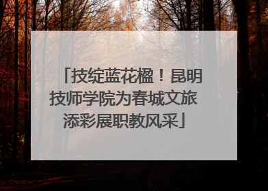 技绽蓝花楹！昆明技师学院为春城文旅添彩展职教风采