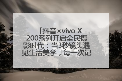 抖音×vivo X200系列开启全民摄影时代：当3秒镜头遇见生活美学，每一次记录都是时代的光