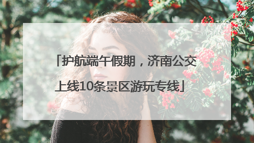 护航端午假期，济南公交上线10条景区游玩专线