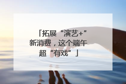 拓展“演艺+”新消费，这个端午超“有戏”
