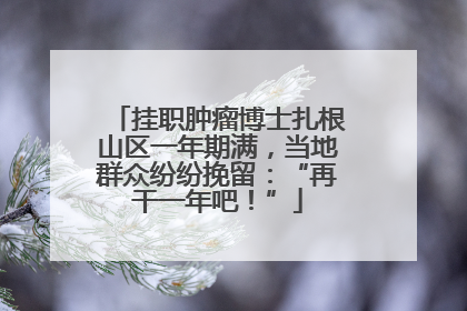 挂职肿瘤博士扎根山区一年期满，当地群众纷纷挽留：“再干一年吧！”