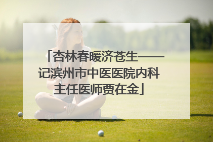 杏林春暖济苍生——记滨州市中医医院内科主任医师贾在金