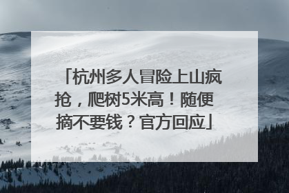 杭州多人冒险上山疯抢，爬树5米高！随便摘不要钱？官方回应
