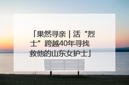 果然寻亲｜活“烈士”跨越40年寻找救他的山东女护士