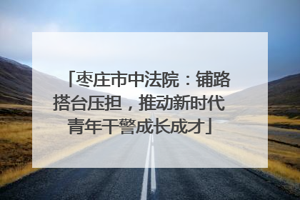 枣庄市中法院：铺路搭台压担，推动新时代青年干警成长成才