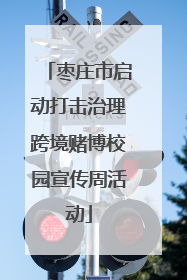 枣庄市启动打击治理跨境赌博校园宣传周活动