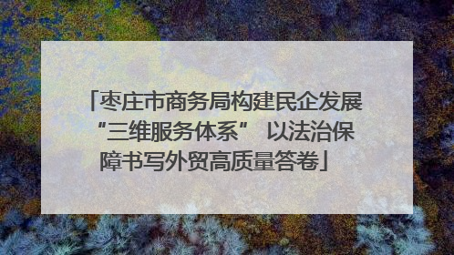 枣庄市商务局构建民企发展“三维服务体系” 以法治保障书写外贸高质量答卷
