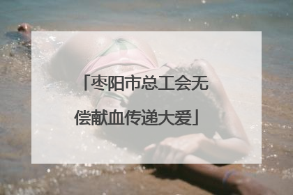 枣阳市总工会无偿献血传递大爱
