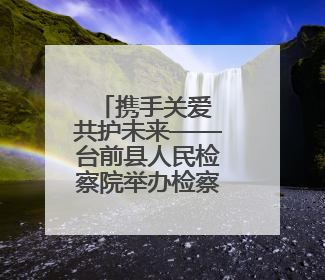 携手关爱 共护未来——台前县人民检察院举办检察开放日活动