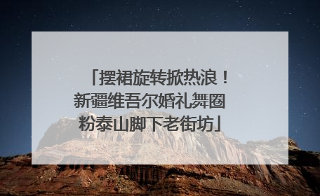 摆裙旋转掀热浪！新疆维吾尔婚礼舞圈粉泰山脚下老街坊