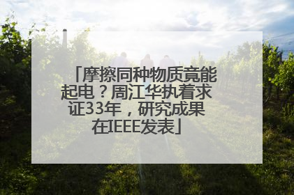 摩擦同种物质竟能起电？周江华执着求证33年，研究成果在IEEE发表