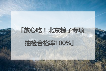 放心吃！北京粽子专项抽检合格率100%