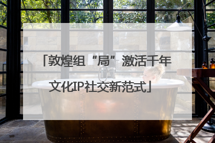敦煌组“局”激活千年文化IP社交新范式