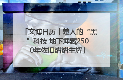 文博日历丨楚人的“黑”科技 地下埋藏2500年依旧熠熠生辉