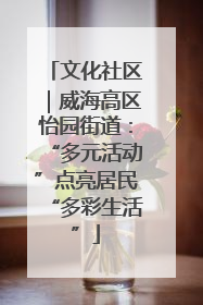 文化社区｜威海高区怡园街道：“多元活动”点亮居民“多彩生活”