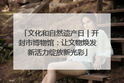 文化和自然遗产日｜开封市博物馆：让文物焕发新活力绽放新光彩