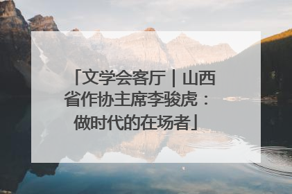 文学会客厅｜山西省作协主席李骏虎：做时代的在场者