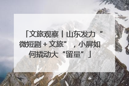 文旅观察丨山东发力“微短剧＋文旅”，小屏如何撬动大“留量”