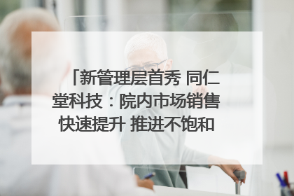 新管理层首秀 同仁堂科技：院内市场销售快速提升 推进不饱和营销｜直击股东会