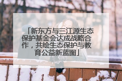 新东方与三江源生态保护基金会达成战略合作，共绘生态保护与教育公益新蓝图