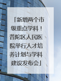 新增两个市级重点学科！普陀区人民医院举行人才培养计划与学科建设发布会