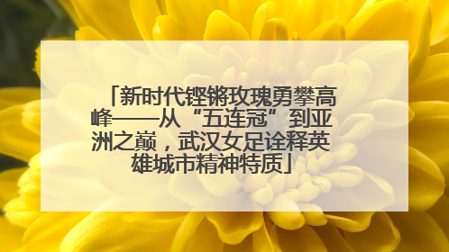 新时代铿锵玫瑰勇攀高峰——从“五连冠”到亚洲之巅，武汉女足诠释英雄城市精神特质