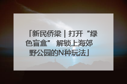 新民侨梁｜打开“绿色盲盒” 解锁上海郊野公园的N种玩法