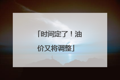 时间定了！油价又将调整