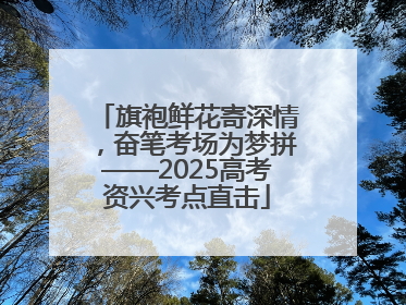 旗袍鲜花寄深情，奋笔考场为梦拼——2025高考资兴考点直击