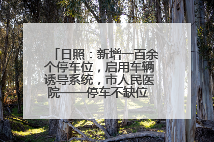 日照：新增一百余个停车位，启用车辆诱导系统，市人民医院——停车不缺位 “医”路更畅通