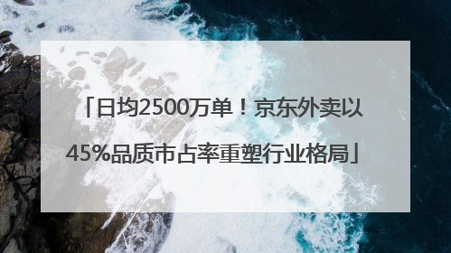 日均2500万单！京东外卖以45%品质市占率重塑行业格局