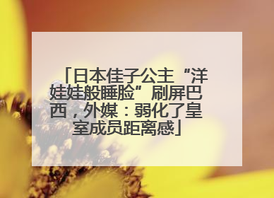 日本佳子公主“洋娃娃般睡脸”刷屏巴西，外媒：弱化了皇室成员距离感