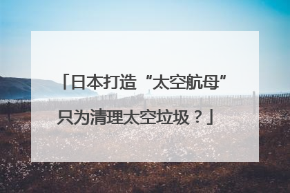 日本打造“太空航母”只为清理太空垃圾？