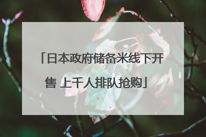 日本政府储备米线下开售 上千人排队抢购
