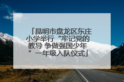昆明市盘龙区东庄小学举行“牢记党的教导 争做强国少年”一年级入队仪式
