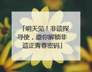 明天见！非遗探寻使，邀你解锁非遗正青春密码